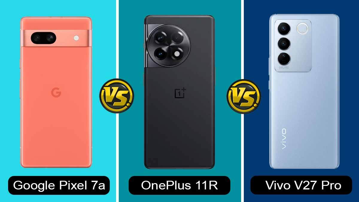 Google Pixel 7a vs OnePlus 11R vs Vivo V27 Pro: Full Specifications Compared