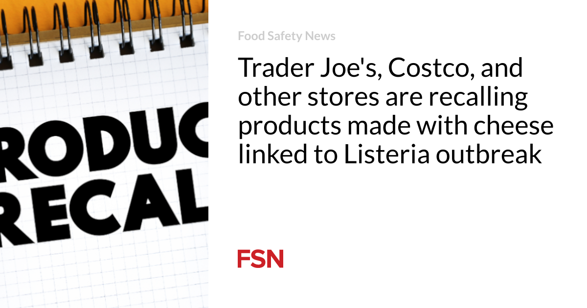 Trader Joe’s, Costco, and other shops are remembering items made with cheese connected to Listeria break out